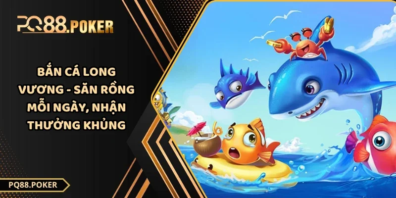 Bắn Cá Long Vương - Săn Rồng Mỗi Ngày, Nhận Thưởng Khủng